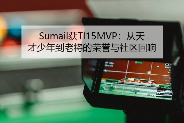 Sumail获TI15MVP：从天才少年到老将的荣誉与社区回响